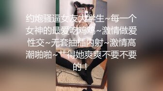 约炮骚逼女友大学生~每一个女神的最爱吃鸡鸡~激情做爱性交~无套抽插内射~激情高潮啪啪~艹得她爽爽不要不要的！