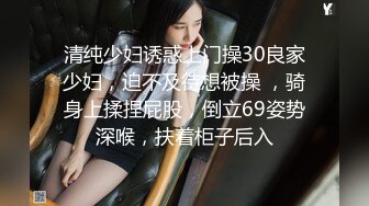 清纯少妇诱惑上门操30良家少妇，迫不及待想被操 ，骑身上揉捏屁股，倒立69姿势深喉，扶着柜子后入