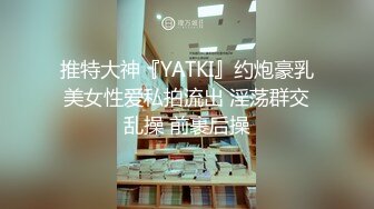 推特大神『YATKI』约炮豪乳美女性爱私拍流出 淫荡群交乱操 前裹后操