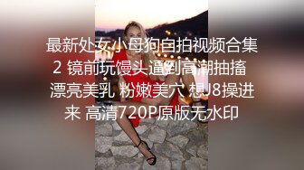 最新处女小母狗自拍视频合集2 镜前玩馒头逼到高潮抽搐 漂亮美乳 粉嫩美穴 想J8操进来 高清720P原版无水印