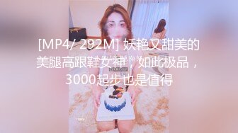 [MP4/ 292M] 妖艳又甜美的美腿高跟鞋女神，如此极品，3000起步也是值得