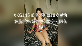 XKG145 昀希 刚满18岁就和双胞胎妹妹啪啪 星空无限传媒