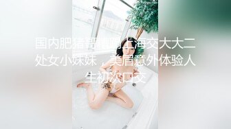 国内肥猪哥糟蹋上海交大大二处女小妹妹，美眉意外体验人生初次口交