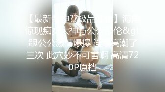 【最新封神??极品乱伦】海角惊现痴女大神与公公乱伦&gt;跟公公激情爆操 连续高潮了三次 此穴妙不可言啊 高清720P原档