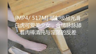 [MP4/ 517M] 颜射极品光滑白虎可爱美少女，含情脉脉舔着肉棒清纯与淫荡的反差