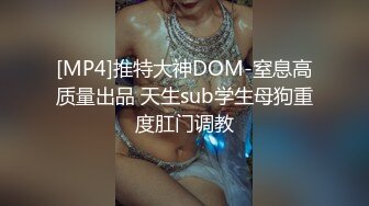 [MP4]推特大神DOM-窒息高质量出品 天生sub学生母狗重度肛门调教