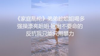 《家庭乱伦》弟弟趁姐姐喝多强操漂亮姐姐 姐姐不要命的反抗我只能只用暴力