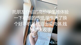 托朋友介绍的高价学生雏体验一下破雏的感觉,学生为了换个好手机才被迫出卖肉体,钱够了就收手