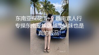 东南亚探花 8+9 越南素人行 专操东南亚妹这越南妹妹也是真的极品!