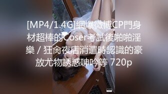 [MP4/1.4G]網爆微博CP門身材超棒的Coser考試後啪啪淫樂／狂肏夜店消遣時認識的豪放尤物誘惑呻吟等 720p