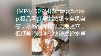 [MP4/ 907M]&nbsp;&nbsp;极品网红美女莫妮卡全裸自慰，水晶假屌爆插无毛骚穴，低低呻吟浪叫，快速磨蹭水声哗哗