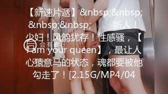 【新速片遞】&nbsp;&nbsp;&nbsp;&nbsp;♈♈♈ 新人！少妇！风韵犹存！性感骚，【l am your queen】，最让人心猿意马的状态，魂都要被他勾走了！[2.15G/MP4/04