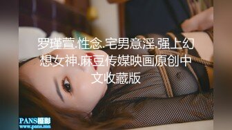 罗瑾萱.性念.宅男意淫.强上幻想女神.麻豆传媒映画原创中文收藏版