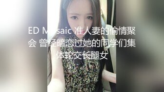 ED Mosaic 准人妻的偷情聚会 曾经暗恋过她的同学们集体轮交长腿女