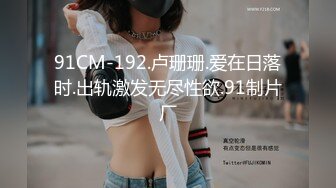 91CM-192.卢珊珊.爱在日落时.出轨激发无尽性欲.91制片厂