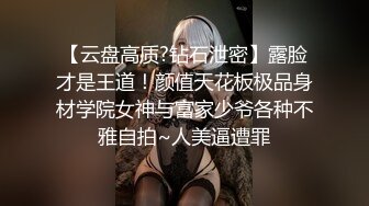 【云盘高质?钻石泄密】露脸才是王道！颜值天花板极品身材学院女神与富家少爷各种不雅自拍~人美逼遭罪