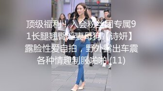 顶级福利！入会粉丝团专属91长腿翘臀淫妻母狗【诗妍】露脸性爱自拍，野外露出车震各种情趣制服啪啪 (11)