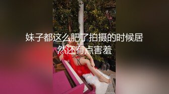 妹子都这么肥了拍摄的时候居然还有点害羞