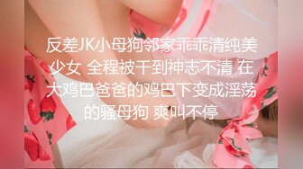 反差JK小母狗邻家乖乖清纯美少女 全程被干到神志不清 在大鸡巴爸爸的鸡巴下变成淫荡的骚母狗 爽叫不停