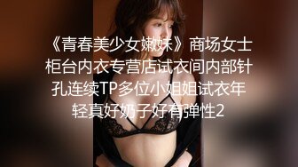 《青春美少女嫩妹》商场女士柜台内衣专营店试衣间内部针孔连续TP多位小姐姐试衣年轻真好奶子好有弹性2