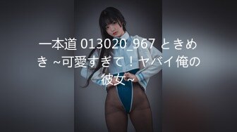 一本道 013020_967 ときめき ~可愛すぎて！ヤバイ俺の彼女~