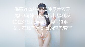 侮辱连体丝袜 清纯反差双马尾LO萌妹『妄摄娘』福利私拍在外是同学老师眼中的乖乖女，在私下是哥哥的鸡巴套子！