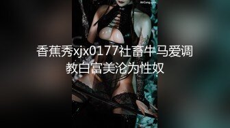 香蕉秀xjx0177社畜牛马爱调教白富美沦为性奴