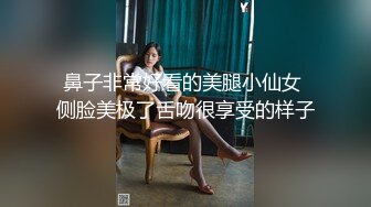 鼻子非常好看的美腿小仙女 侧脸美极了舌吻很享受的样子