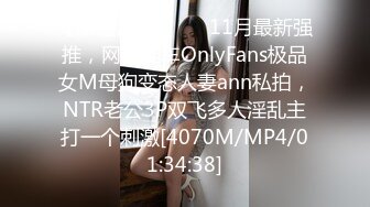 【新速片遞】 ⚡⚡11月最新强推，网美推车OnlyFans极品女M母狗变态人妻ann私拍，NTR老公3P双飞多人淫乱主打一个刺激[4070M/MP4/01:34:38]