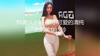 91新人小软-娇小可爱的清纯大奶美女玲玲