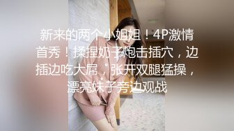 新来的两个小姐姐！4P激情首秀！揉捏奶子炮击插穴，边插边吃大屌，张开双腿猛操，漂亮妹子旁边观战