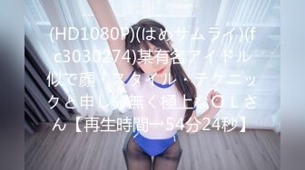 (HD1080P)(はめサムライ)(fc3030274)某有名アイドル似で顔・スタイル・テクニックと申し分無く極上なＯＬさん【再生時間→54分24秒】