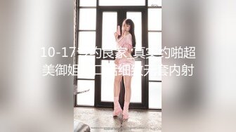 10-17专约良家_真实约啪超美御姐，口活细致无套内射