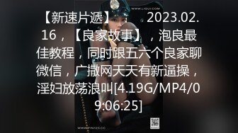 【新速片遞】 ⭐⭐⭐2023.02.16，【良家故事】，泡良最佳教程，同时跟五六个良家聊微信，广撒网天天有新逼操，淫妇放荡浪叫[4.19G/MP4/09:06:25]