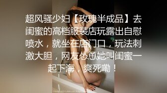 超风骚少妇【玫瑰半成品】去闺蜜的高档服装店玩露出自慰喷水，就坐在店门口，玩法刺激大胆，网友怂恿她叫闺蜜一起下海，爽死嘞！