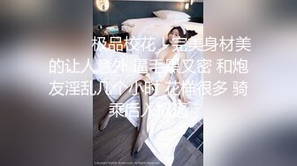 ❤️❤️极品校花！完美身材美的让人意外 逼毛黑又密 和炮友淫乱几个小时 花样很多 骑乘后入抠逼