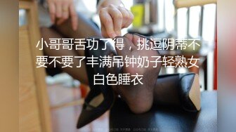 小哥哥舌功了得，挑逗阴蒂不要不要了丰满吊钟奶子轻熟女白色睡衣