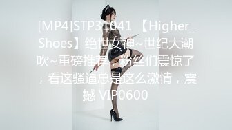 [MP4]STP31041 【Higher_Shoes】绝世女神~世纪大潮吹~重磅推荐，粉丝们震惊了，看这骚逼总是这么激情，震撼 VIP0600