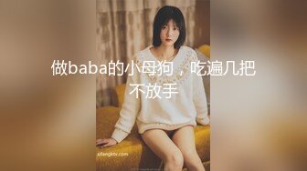 做baba的小母狗，吃遍几把不放手