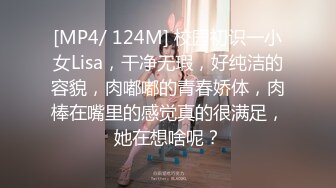 [MP4/ 124M] 校园初识一小女Lisa，干净无瑕，好纯洁的容貌，肉嘟嘟的青春娇体，肉棒在嘴里的感觉真的很满足，她在想啥呢？