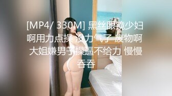 [MP4/ 330M] 黑丝眼镜少妇 啊用力点操 没力气了 废物啊 大姐嫌男子操逼不给力 慢慢吞吞