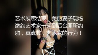 艺术展廊结束，美丽妻子现场邀约艺术家一起到后台厕所约啪，真流弊，艺术家的行为！