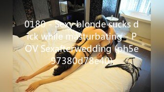 0180 - Sexy blonde sucks dick while masturbating - POV Sexafterwedding (ph5e97380d78e40)