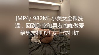 [MP4/ 982M] 小美女全裸洗澡，回到卧室和男友啪啪做爱给男友打飞机女上位打桩