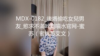 MDX-0182_後媽偷吃女兒男友_慾求不滿幹到噴水官网-蜜苏（蜜桃苏艾文）