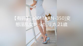 【有码】[300MAAN-350]変態淫乱女だった,リカ,21歳