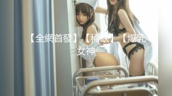 【全網首發】【稀缺】【爆乳女神