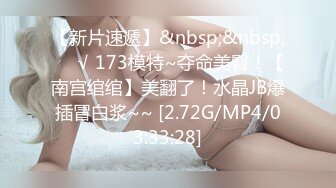 【新片速遞】&nbsp;&nbsp;❤️√ 173模特~夺命美臀！【南宫绾绾】美翻了！水晶JB爆插冒白浆~~ [2.72G/MP4/03:33:28]