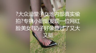 ?大众澡堂子女池内部真实偸拍?专挑小姐姐发现一位网红脸美女?奶子好像整过了又大又挺