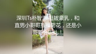 深圳Ts朴智恩 挺拔豪乳，和直男小哥哥互操菊花，还是小哥哥会玩儿！